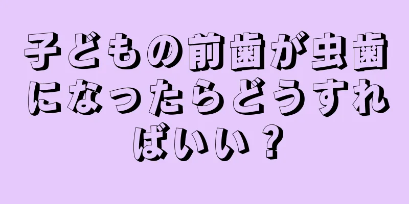 子どもの前歯が虫歯になったらどうすればいい？