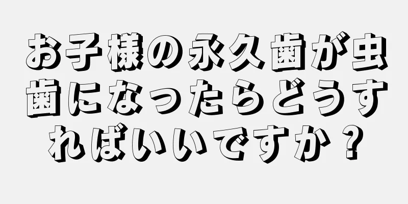 お子様の永久歯が虫歯になったらどうすればいいですか？