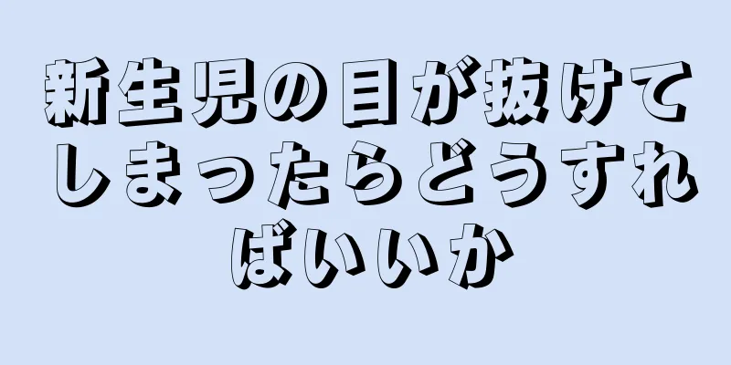 新生児の目が抜けてしまったらどうすればいいか