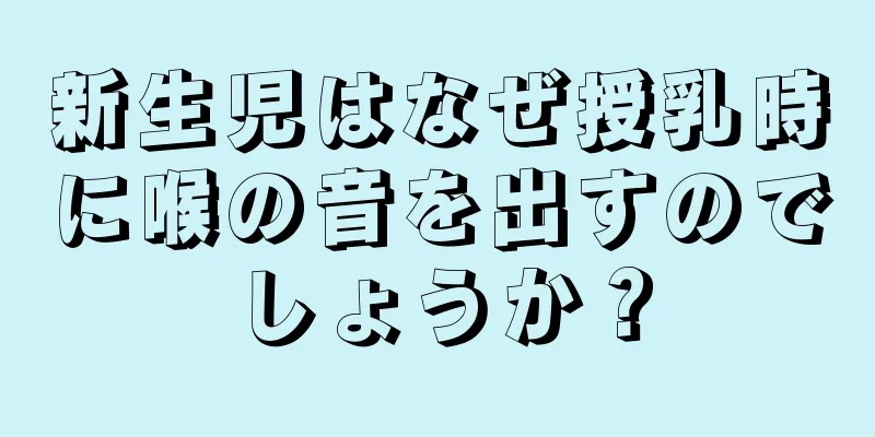 新生児はなぜ授乳時に喉の音を出すのでしょうか？