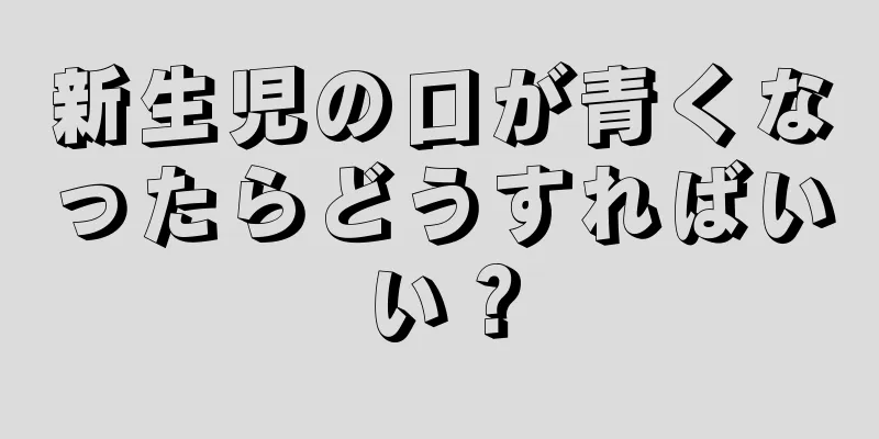 新生児の口が青くなったらどうすればいい？