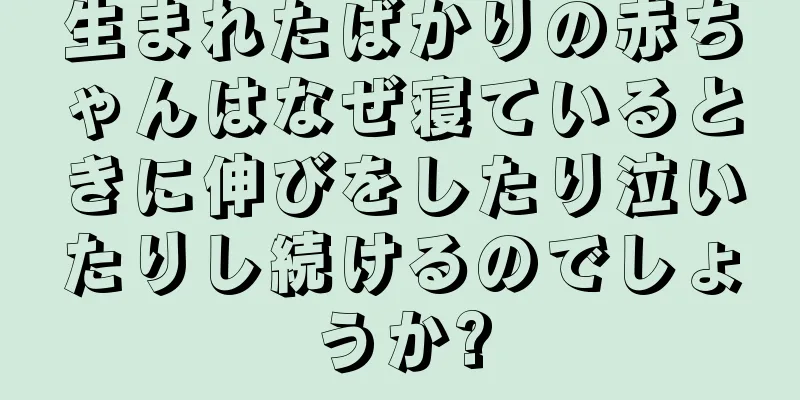生まれたばかりの赤ちゃんはなぜ寝ているときに伸びをしたり泣いたりし続けるのでしょうか?