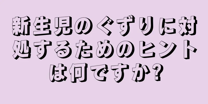 新生児のぐずりに対処するためのヒントは何ですか?