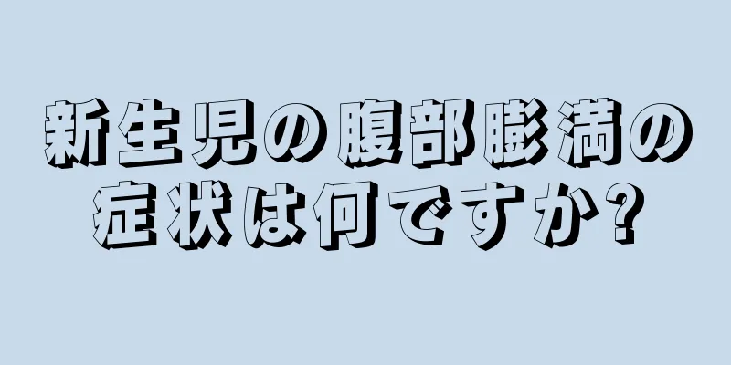 新生児の腹部膨満の症状は何ですか?