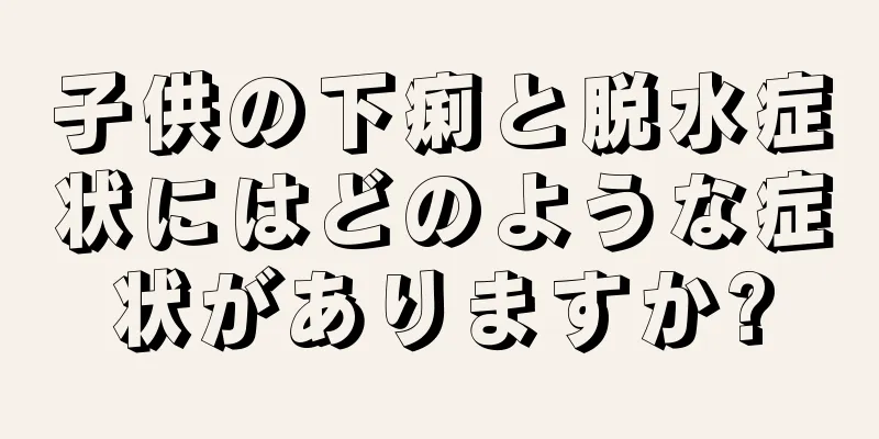 子供の下痢と脱水症状にはどのような症状がありますか?