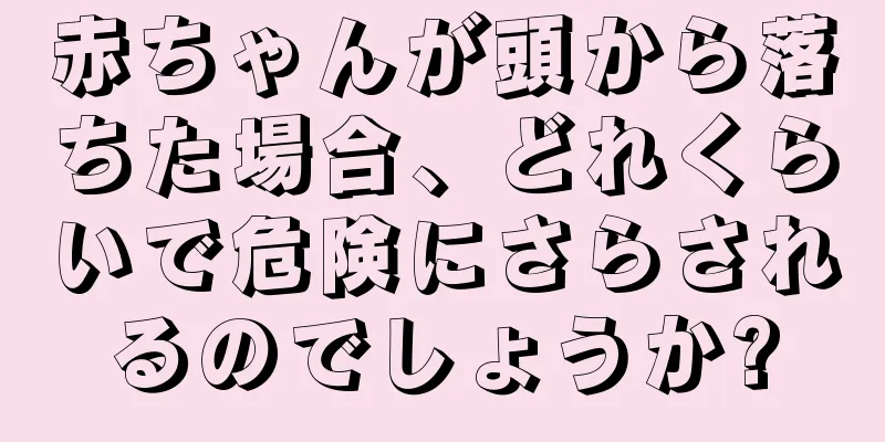 赤ちゃんが頭から落ちた場合、どれくらいで危険にさらされるのでしょうか?