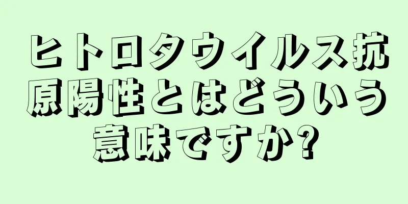 ヒトロタウイルス抗原陽性とはどういう意味ですか?