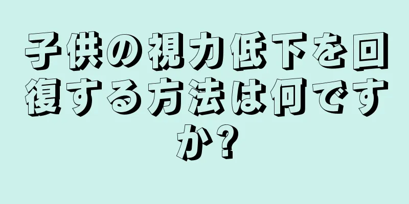 子供の視力低下を回復する方法は何ですか?