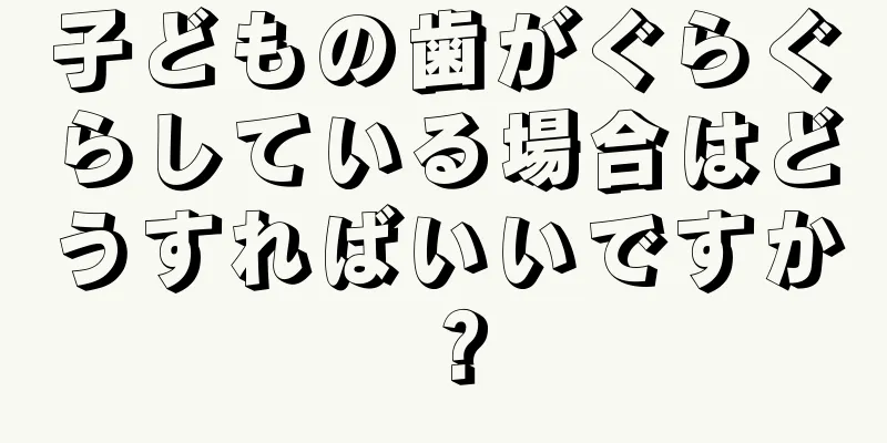 子どもの歯がぐらぐらしている場合はどうすればいいですか？