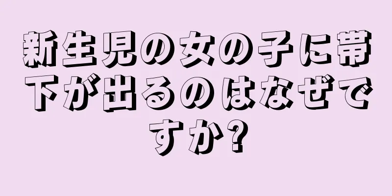 新生児の女の子に帯下が出るのはなぜですか?