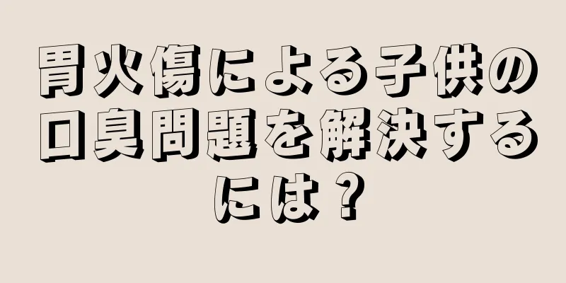 胃火傷による子供の口臭問題を解決するには？