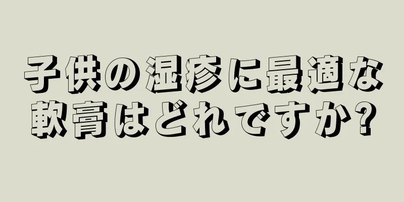 子供の湿疹に最適な軟膏はどれですか?