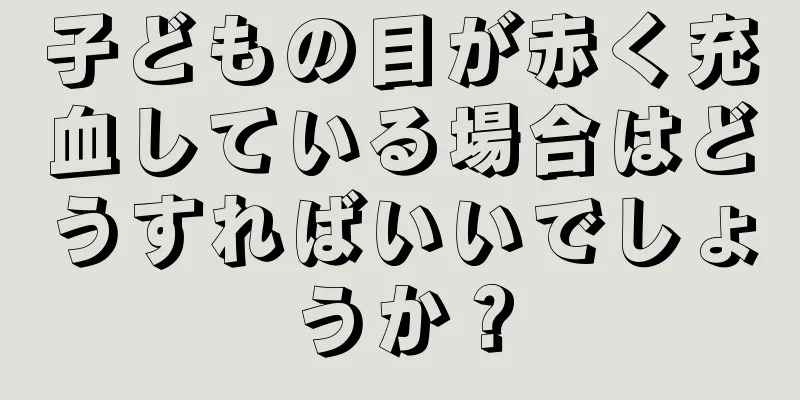 子どもの目が赤く充血している場合はどうすればいいでしょうか？