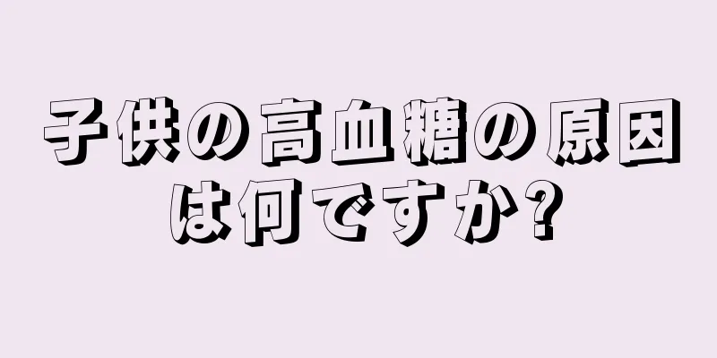 子供の高血糖の原因は何ですか?