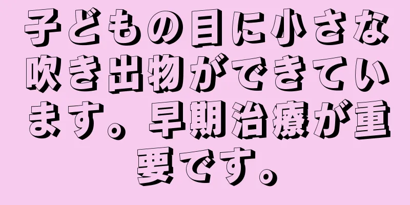 子どもの目に小さな吹き出物ができています。早期治療が重要です。