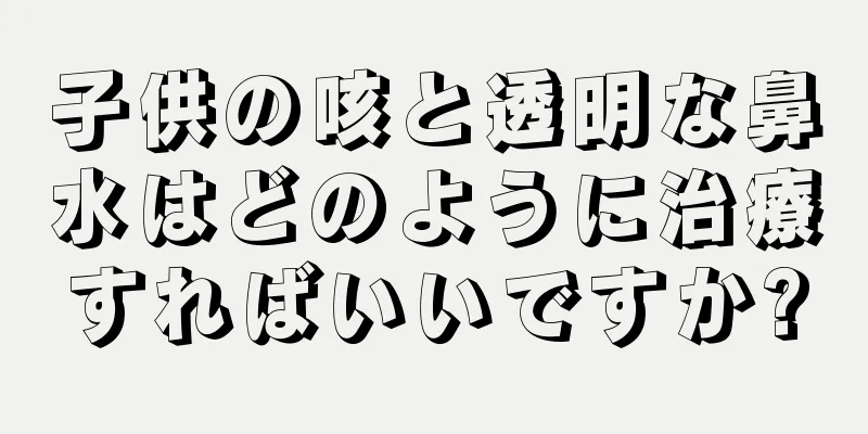子供の咳と透明な鼻水はどのように治療すればいいですか?