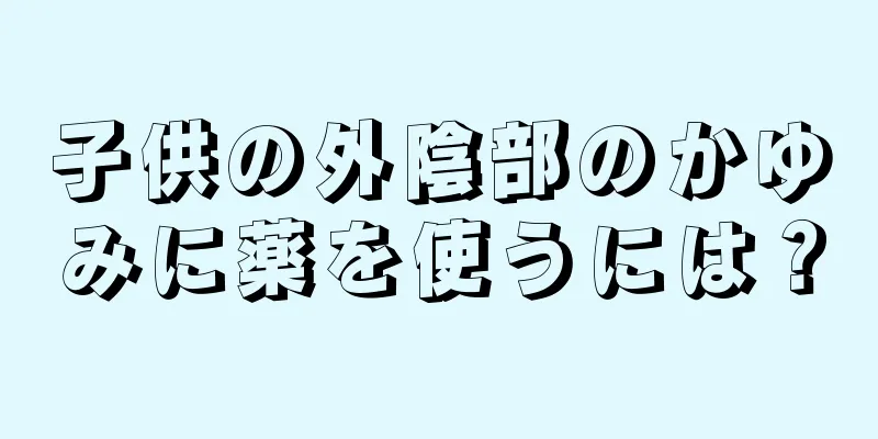 子供の外陰部のかゆみに薬を使うには？