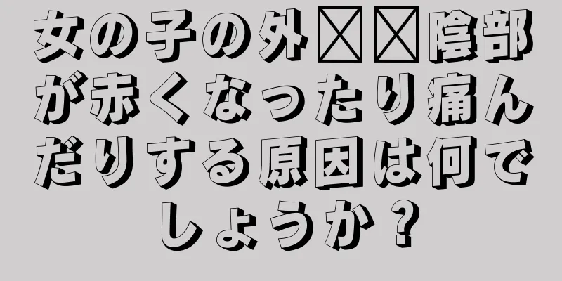 女の子の外​​陰部が赤くなったり痛んだりする原因は何でしょうか？