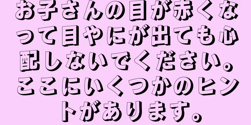 お子さんの目が赤くなって目やにが出ても心配しないでください。ここにいくつかのヒントがあります。