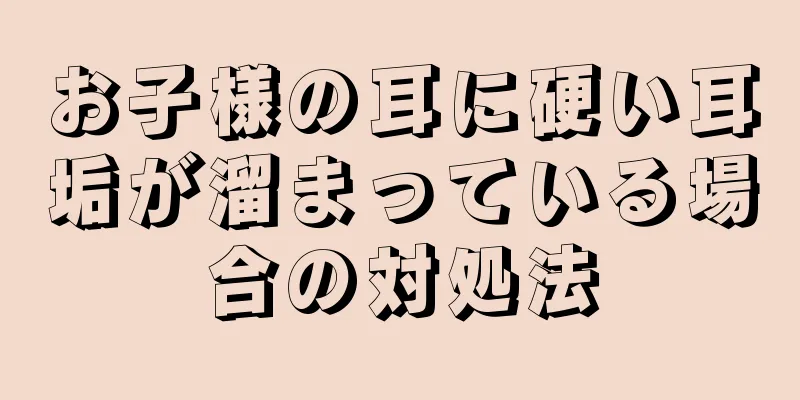 お子様の耳に硬い耳垢が溜まっている場合の対処法