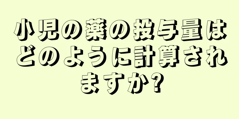 小児の薬の投与量はどのように計算されますか?