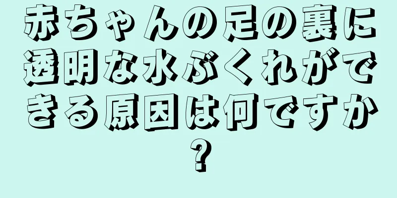 赤ちゃんの足の裏に透明な水ぶくれができる原因は何ですか?