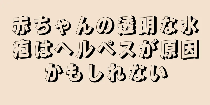 赤ちゃんの透明な水疱はヘルペスが原因かもしれない