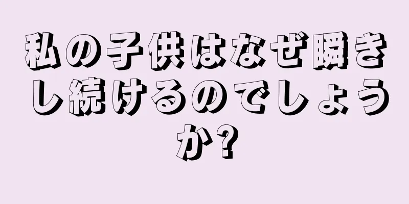 私の子供はなぜ瞬きし続けるのでしょうか?