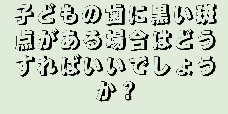 子どもの歯に黒い斑点がある場合はどうすればいいでしょうか？