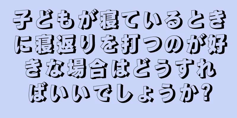子どもが寝ているときに寝返りを打つのが好きな場合はどうすればいいでしょうか?