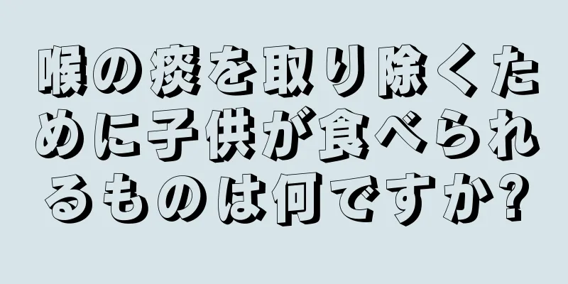 喉の痰を取り除くために子供が食べられるものは何ですか?
