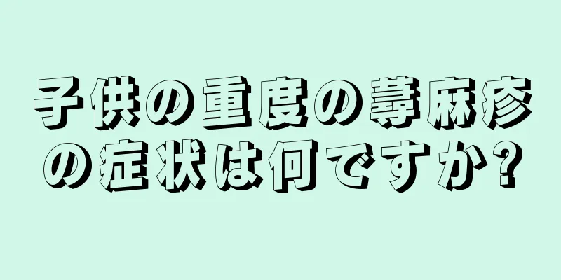 子供の重度の蕁麻疹の症状は何ですか?