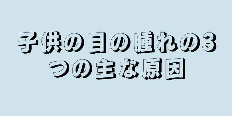 子供の目の腫れの3つの主な原因