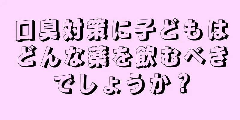 口臭対策に子どもはどんな薬を飲むべきでしょうか？