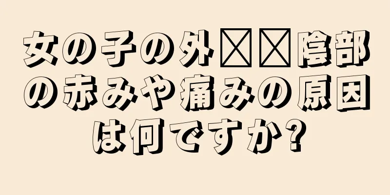 女の子の外​​陰部の赤みや痛みの原因は何ですか?