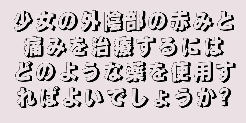 少女の外陰部の赤みと痛みを治療するにはどのような薬を使用すればよいでしょうか?