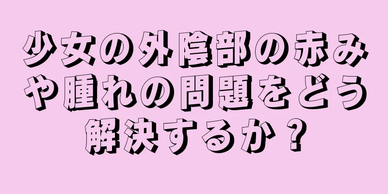 少女の外陰部の赤みや腫れの問題をどう解決するか？
