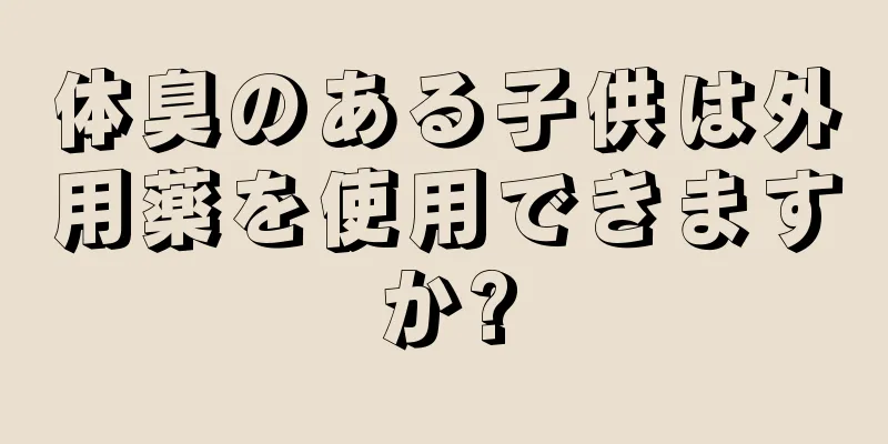 体臭のある子供は外用薬を使用できますか?