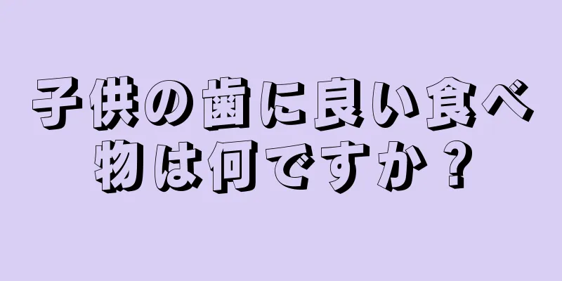 子供の歯に良い食べ物は何ですか？