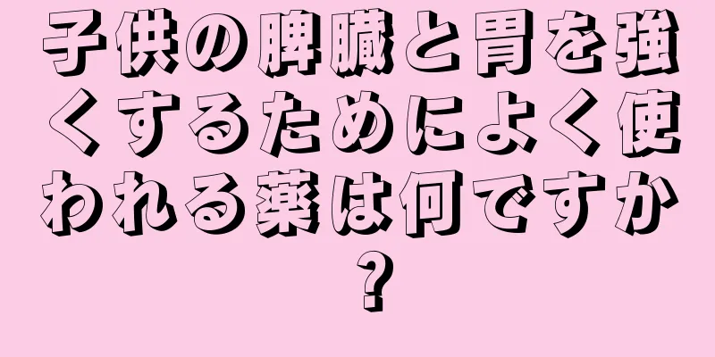 子供の脾臓と胃を強くするためによく使われる薬は何ですか？