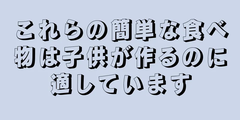 これらの簡単な食べ物は子供が作るのに適しています