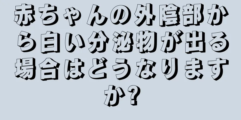 赤ちゃんの外陰部から白い分泌物が出る場合はどうなりますか?