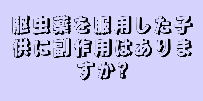 駆虫薬を服用した子供に副作用はありますか?