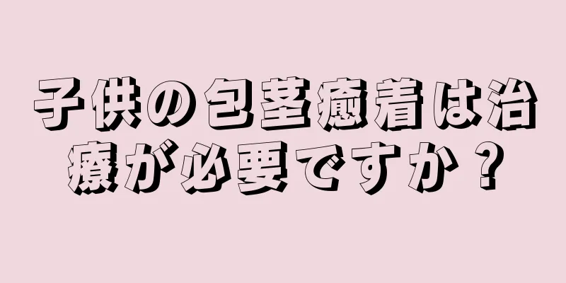 子供の包茎癒着は治療が必要ですか？