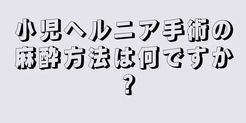 小児ヘルニア手術の麻酔方法は何ですか？