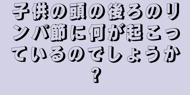 子供の頭の後ろのリンパ節に何が起こっているのでしょうか?