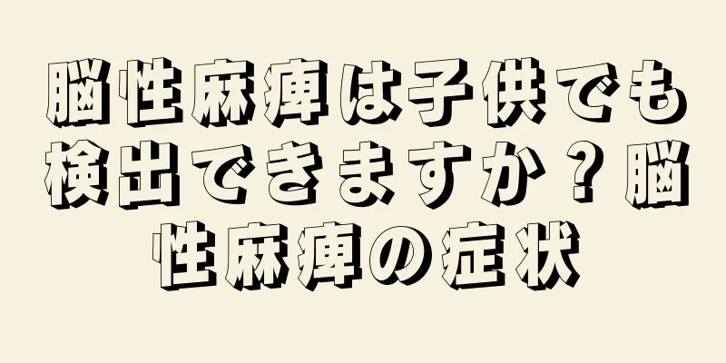 脳性麻痺は子供でも検出できますか？脳性麻痺の症状