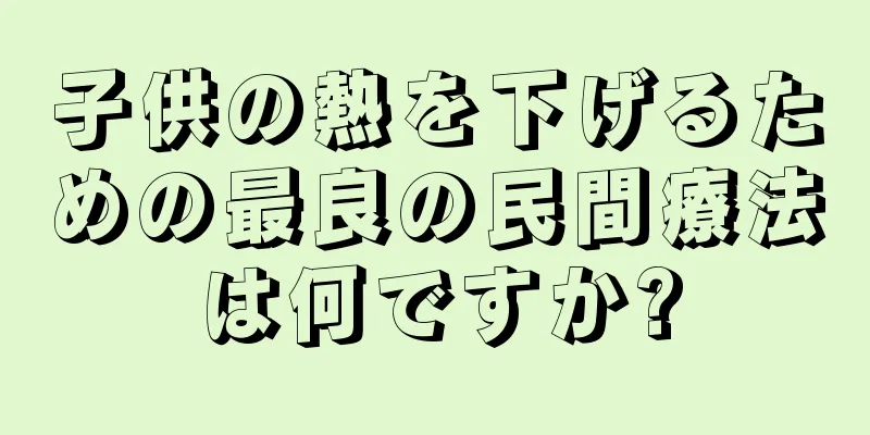 子供の熱を下げるための最良の民間療法は何ですか?