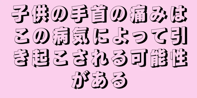 子供の手首の痛みはこの病気によって引き起こされる可能性がある