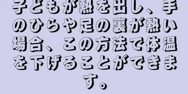 子どもが熱を出し、手のひらや足の裏が熱い場合、この方法で体温を下げることができます。